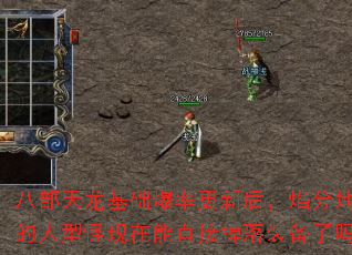 八部天龙基础爆率更新后,焰分地图的人型怪现在能直接掉落装备了吗? 八部天龙基础爆率更新后,焰分地图的人型怪现在能直接掉落装备了吗?