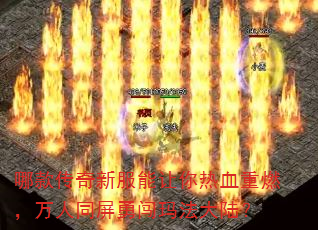 哪款传奇新服能让你热血重燃,万人同屏勇闯玛法大陆? 哪款传奇新服能让你热血重燃,万人同屏勇闯玛法大陆?