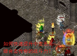 如何快速提升中变无英雄合击传奇的战斗力? 如何快速提升中变无英雄合击传奇的战斗力?