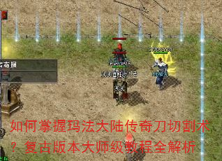 如何掌握玛法大陆传奇刀切割术?复古版本大师级教程全解析 如何掌握玛法大陆传奇刀切割术?复古版本大师级教程全解析
