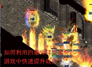 如何利用四氟化硅在传奇游戏中快速提升战力? 如何利用四氟化硅在传奇游戏中快速提升战力?