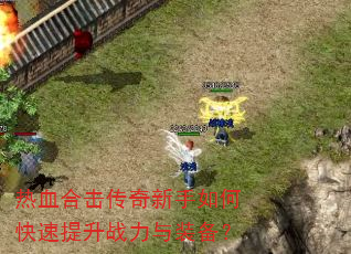 热血合击传奇新手如何快速提升战力与装备? 热血合击传奇新手如何快速提升战力与装备?