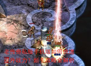 老传奇私服手机版如何快速提升战力?新手攻略全解析 老传奇私服手机版如何快速提升战力?新手攻略全解析