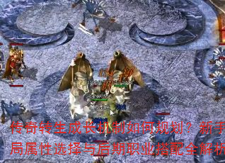 传奇转生成长机制如何规划?新手开局属性选择与后期职业搭配全解析 传奇转生成长机制如何规划?新手开局属性选择与后期职业搭配全解析