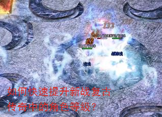 如何快速提升新战复古传奇中的角色等级? 如何快速提升新战复古传奇中的角色等级?