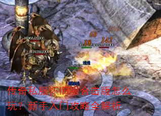 传奇私服怀旧服合击版怎么玩?新手入门攻略全解析 传奇私服怀旧服合击版怎么玩?新手入门攻略全解析