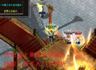 传奇道士英雄必学哪些技能?新手入门全解析 传奇道士英雄必学哪些技能?新手入门全解析