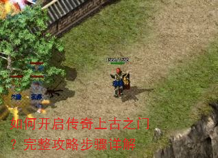 如何开启传奇上古之门?完整攻略步骤详解 如何开启传奇上古之门?完整攻略步骤详解