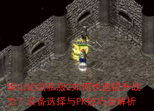 华山论剑私服2如何快速提升战力?装备选择与PK技巧全解析 华山论剑私服2如何快速提升战力?装备选择与PK技巧全解析