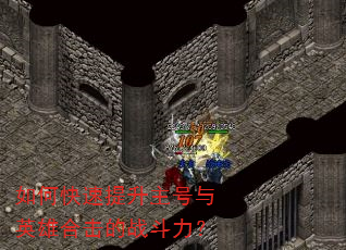 如何快速提升主号与英雄合击的战斗力? 如何快速提升主号与英雄合击的战斗力?