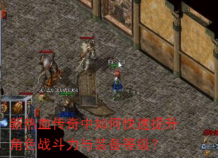 新热血传奇中如何快速提升角色战斗力与装备等级? 新热血传奇中如何快速提升角色战斗力与装备等级?