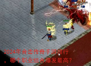 2024年合击传奇手游排行,哪个职业组合爆发最高? 2024年合击传奇手游排行,哪个职业组合爆发最高?