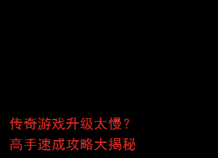 传奇游戏升级太慢?高手速成攻略大揭秘 传奇游戏升级太慢?高手速成攻略大揭秘