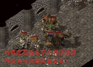 传奇变态版盒子如何快速提升战力与获取稀有装备? 传奇变态版盒子如何快速提升战力与获取稀有装备?
