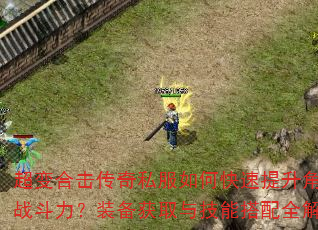 超变合击传奇私服如何快速提升角色战斗力?装备获取与技能搭配全解析 超变合击传奇私服如何快速提升角色战斗力?装备获取与技能搭配全解析