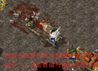 超变合击传奇私服如何快速提升角色战斗力?装备获取与技能搭配全解析 超变合击传奇私服如何快速提升角色战斗力?装备获取与技能搭配全解析
