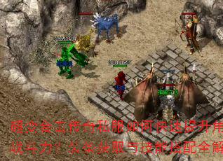 超变合击传奇私服如何快速提升角色战斗力?装备获取与技能搭配全解析 超变合击传奇私服如何快速提升角色战斗力?装备获取与技能搭配全解析