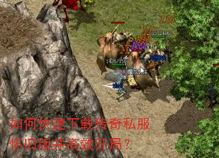 如何快速下载传奇私服怀旧版并高效开局? 如何快速下载传奇私服怀旧版并高效开局?