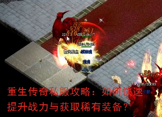 重生传奇私服攻略:如何快速提升战力与获取稀有装备? 重生传奇私服攻略:如何快速提升战力与获取稀有装备?