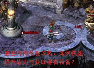 重生传奇私服攻略:如何快速提升战力与获取稀有装备? 重生传奇私服攻略:如何快速提升战力与获取稀有装备?