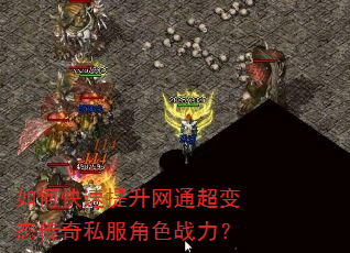 如何快速提升网通超变态传奇私服角色战力? 如何快速提升网通超变态传奇私服角色战力?