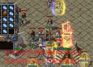 如何制定传奇私服群体作战中法师的核心战术与配合策略? 如何制定传奇私服群体作战中法师的核心战术与配合策略?