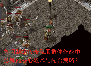 如何制定传奇私服群体作战中法师的核心战术与配合策略? 如何制定传奇私服群体作战中法师的核心战术与配合策略?