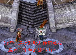 如何快速提升新开传奇私服三端互通角色的战斗力? 如何快速提升新开传奇私服三端互通角色的战斗力?