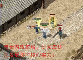 传奇游戏攻略:玩家应优先发展哪些核心实力? 传奇游戏攻略:玩家应优先发展哪些核心实力?