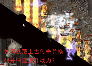 如何获取上古传奇兑换码并快速提升战力? 如何获取上古传奇兑换码并快速提升战力?