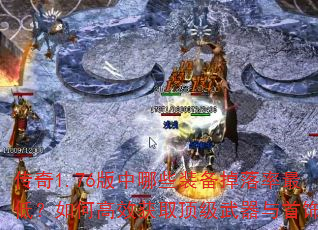 传奇1.76版中哪些装备掉落率最低?如何高效获取顶级武器与首饰? 传奇1.76版中哪些装备掉落率最低?如何高效获取顶级武器与首饰?