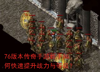 76版本传奇手游新手如何快速提升战力与等级? 76版本传奇手游新手如何快速提升战力与等级?