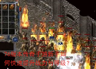 76版本传奇手游新手如何快速提升战力与等级? 76版本传奇手游新手如何快速提升战力与等级?