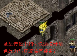 圣皇传说中如何快速提升角色战力与获取稀有装备? 圣皇传说中如何快速提升角色战力与获取稀有装备?