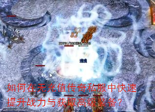 如何在无充值传奇私服中快速提升战力与获取高级装备? 如何在无充值传奇私服中快速提升战力与获取高级装备?