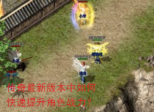 传奇最新版本中如何快速提升角色战力? 传奇最新版本中如何快速提升角色战力?