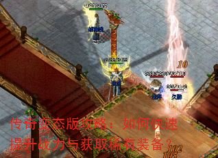 传奇变态版攻略:如何快速提升战力与获取稀有装备? 传奇变态版攻略:如何快速提升战力与获取稀有装备?