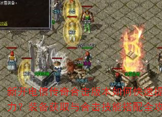 新开电信传奇合击版本如何快速提升战力?装备获取与合击技能搭配全攻略 新开电信传奇合击版本如何快速提升战力?装备获取与合击技能搭配全攻略