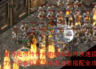 新开电信传奇合击版本如何快速提升战力?装备获取与合击技能搭配全攻略 新开电信传奇合击版本如何快速提升战力?装备获取与合击技能搭配全攻略
